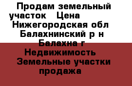 Продам земельный участок › Цена ­ 75 000 - Нижегородская обл., Балахнинский р-н, Балахна г. Недвижимость » Земельные участки продажа   